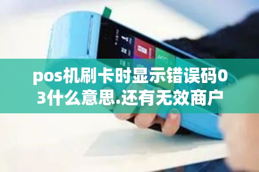 pos机刷卡时显示错误码03什么意思.还有无效商户 pos机刷卡时显示错误码03什么意思.还有无效商户