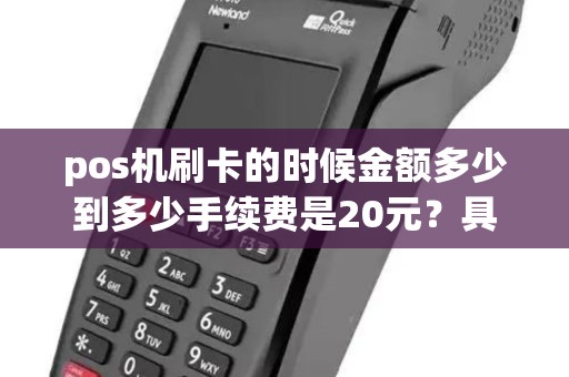 pos机刷卡的时候金额多少到多少手续费是20元？具体扣费是怎么规定的？