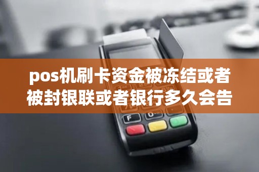 pos机刷卡资金被冻结或者被封银联或者银行多久会告知 pos机刷卡资金被冻结或者被封银联或者银行多久会告知