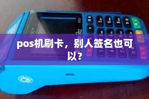 pos机刷卡,别人签名也可以? pos机刷卡,别人签名也可以?