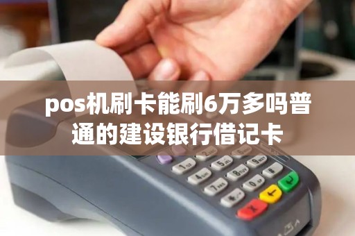 pos机刷卡能刷6万多吗普通的建设银行借记卡