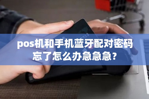 pos机和手机蓝牙配对密码忘了怎么办急急急? pos机和手机蓝牙配对密码忘了怎么办急急急?