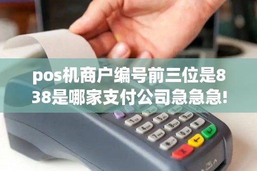 pos机商户编号前三位是838是哪家支付公司急急急!