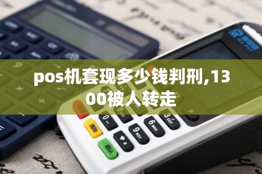 pos机套现多少钱判刑,1300被人转走 pos机套现多少钱判刑,1300被人转走