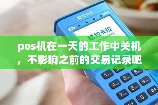 pos机在一天的工作中关机,不影响之前的交易记录吧 pos机在一天的工作中关机,不影响之前的交易记录吧
