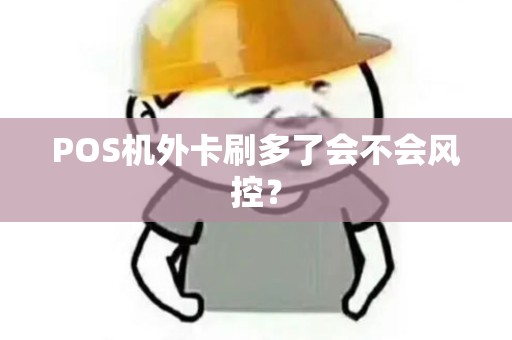 POS机外卡刷多了会不会风控？