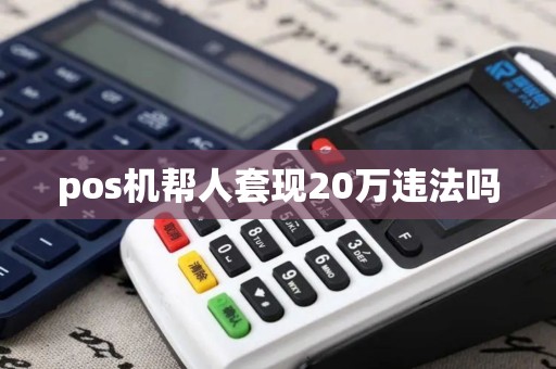 pos机帮人套现20万违法吗 pos机帮人套现20万违法吗