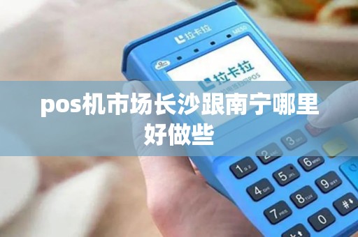 pos机市场长沙跟南宁哪里好做些
