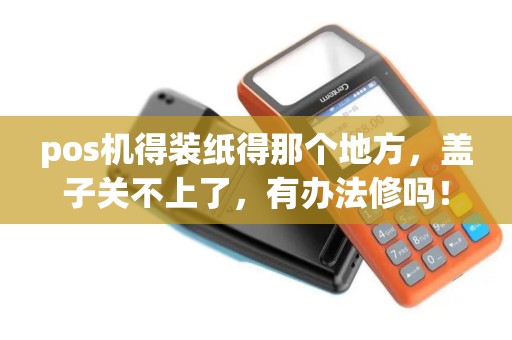 pos机得装纸得那个地方，盖子关不上了，有办法修吗！？