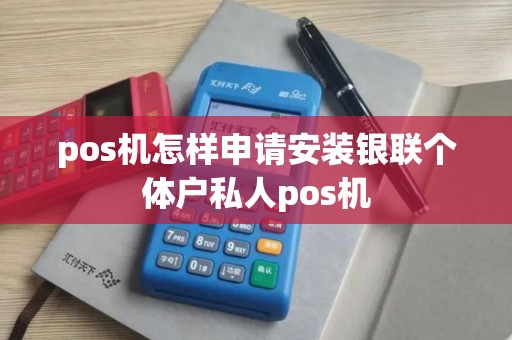 pos机怎样申请安装银联个体户私人pos机 pos机怎样申请安装银联个体户私人pos机