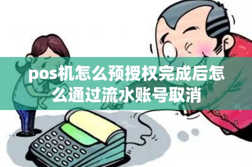 pos机怎么预授权完成后怎么通过流水账号取消 pos机怎么预授权完成后怎么通过流水账号取消