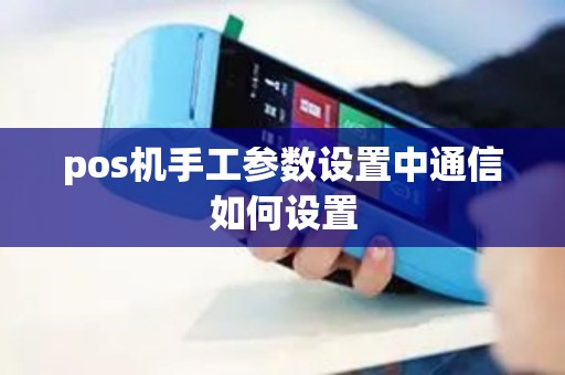 pos机手工参数设置中通信如何设置 pos机手工参数设置中通信如何设置