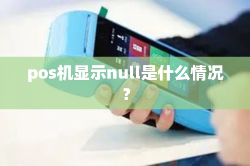 pos机显示null是什么情况? pos机显示null是什么情况?