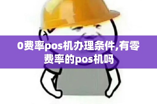 0费率pos机办理条件,有零费率的pos机吗 0费率pos机办理条件,有零费率的pos机吗