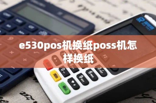 e530pos机换纸poss机怎样换纸 e530pos机换纸poss机怎样换纸