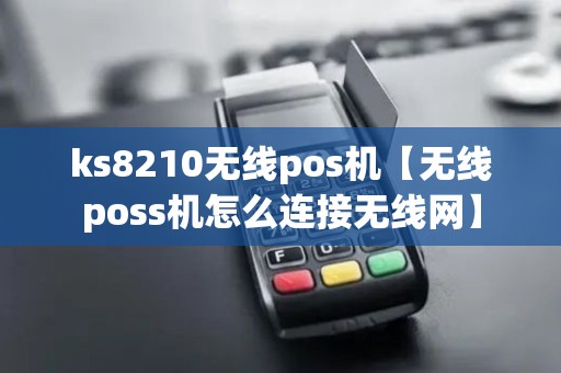 ks8210无线pos机【无线poss机怎么连接无线网】 ks8210无线pos机【无线poss机怎么连接无线网】