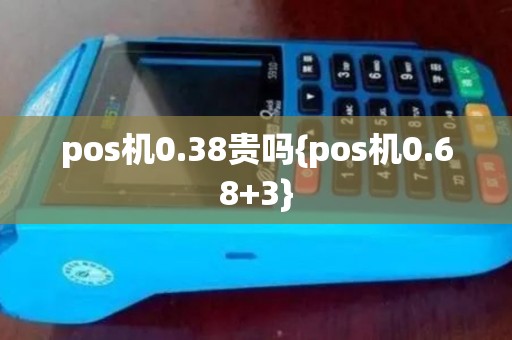 pos机0.38贵吗{pos机0.68+3} pos机0.38贵吗{pos机0.68+3}