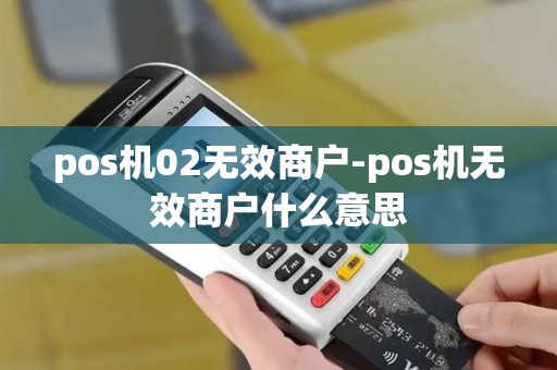 pos机02无效商户-pos机无效商户什么意思 pos机02无效商户-pos机无效商户什么意思