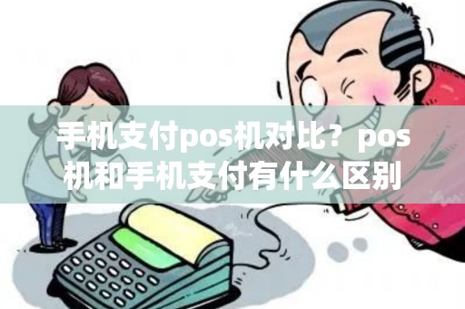 手机支付pos机对比?pos机和手机支付有什么区别 手机支付pos机对比?pos机和手机支付有什么区别