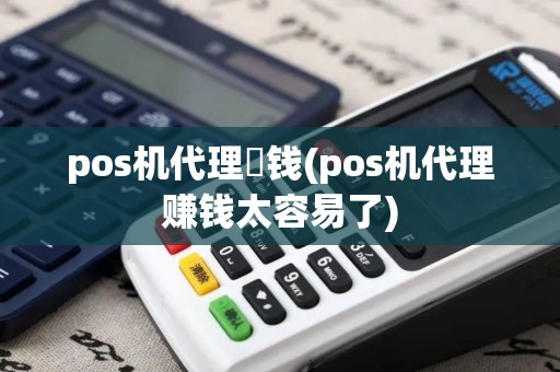 pos机代理賺钱(pos机代理赚钱太容易了)