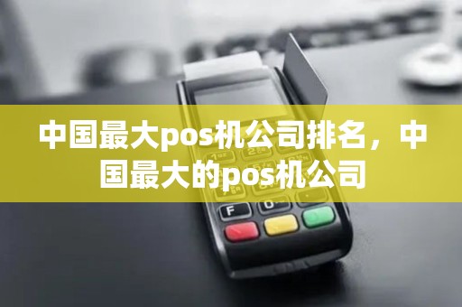 中国最大pos机公司排名,中国最大的pos机公司 中国最大pos机公司排名,中国最大的pos机公司