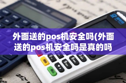 外面送的pos机安全吗(外面送的pos机安全吗是真的吗)