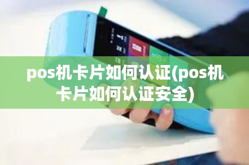 pos机卡片如何认证(pos机卡片如何认证安全)