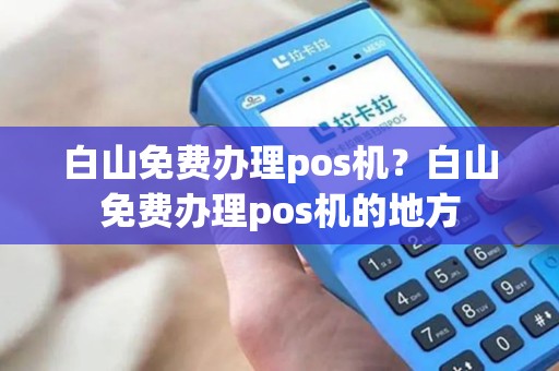 白山免费办理pos机？白山免费办理pos机的地方