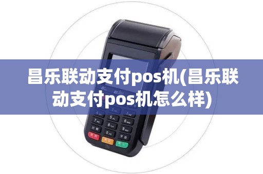 昌乐联动支付pos机(昌乐联动支付pos机怎么样)