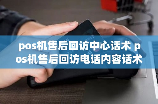 pos机售后回访中心话术 pos机售后回访电话内容话术 pos机售后回访中心话术 pos机售后回访电话内容话术