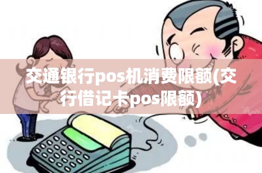 交通银行pos机消费限额(交行借记卡pos限额) 交通银行pos机消费限额(交行借记卡pos限额)