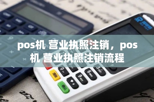 pos机 营业执照注销,pos机 营业执照注销流程 pos机 营业执照注销,pos机 营业执照注销流程