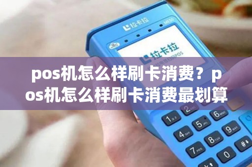 pos机怎么样刷卡消费？pos机怎么样刷卡消费最划算