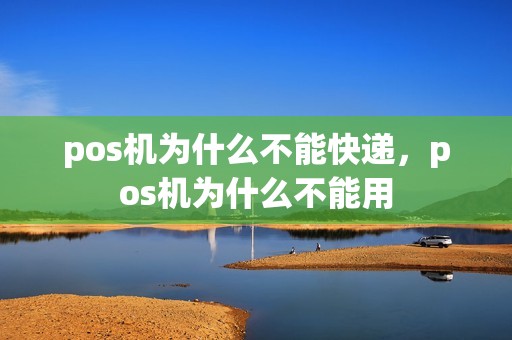 pos机为什么不能快递,pos机为什么不能用 pos机为什么不能快递,pos机为什么不能用