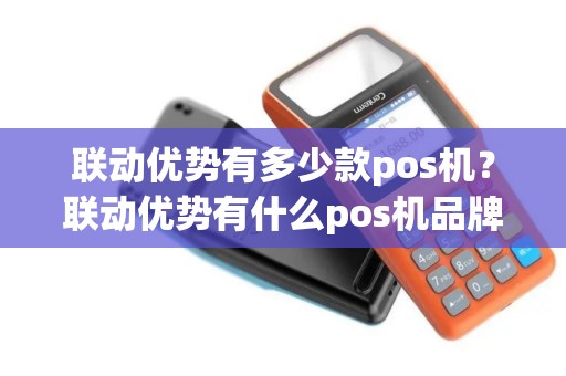 联动优势有多少款pos机？联动优势有什么pos机品牌