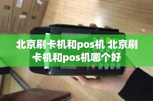 北京刷卡机和pos机 北京刷卡机和pos机哪个好 北京刷卡机和pos机 北京刷卡机和pos机哪个好