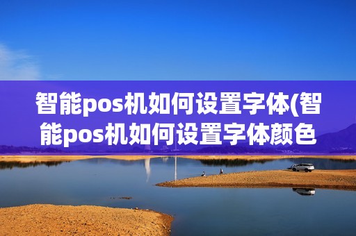 智能pos机如何设置字体(智能pos机如何设置字体颜色) 智能pos机如何设置字体(智能pos机如何设置字体颜色)