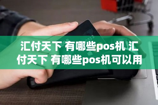 汇付天下 有哪些pos机 汇付天下 有哪些pos机可以用