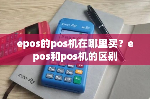 epos的pos机在哪里买?epos和pos机的区别 epos的pos机在哪里买?epos和pos机的区别