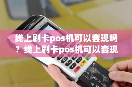 线上刷卡pos机可以套现吗?线上刷卡pos机可以套现吗怎么操作 线上刷卡pos机可以套现吗?线上刷卡pos机可以套现吗怎么操作