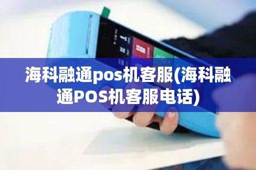 海科融通pos机客服(海科融通POS机客服电话)
