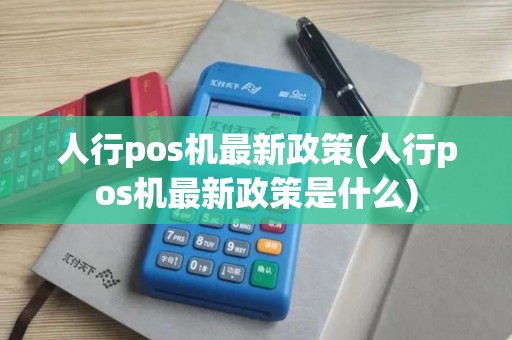 人行pos机最新政策(人行pos机最新政策是什么)