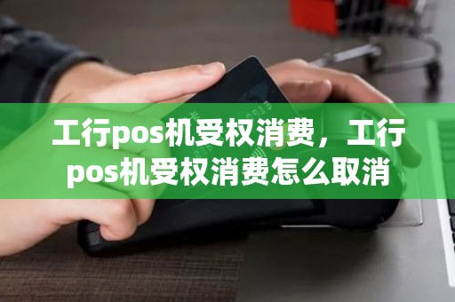 工行pos机受权消费，工行pos机受权消费怎么取消