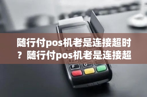 随行付pos机老是连接超时?随行付pos机老是连接超时什么原因 随行付pos机老是连接超时?随行付pos机老是连接超时什么原因