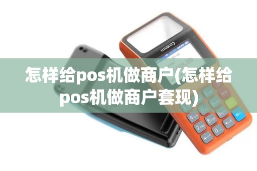怎样给pos机做商户(怎样给pos机做商户套现) 怎样给pos机做商户(怎样给pos机做商户套现)