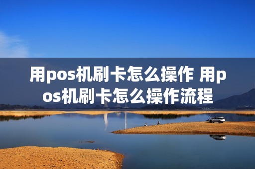用pos机刷卡怎么操作 用pos机刷卡怎么操作流程