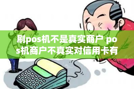 刷pos机不是真实商户 pos机商户不真实对信用卡有影响吗