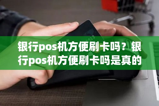 银行pos机方便刷卡吗?银行pos机方便刷卡吗是真的吗 银行pos机方便刷卡吗?银行pos机方便刷卡吗是真的吗
