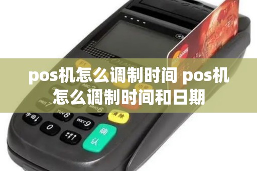 pos机怎么调制时间 pos机怎么调制时间和日期 pos机怎么调制时间 pos机怎么调制时间和日期