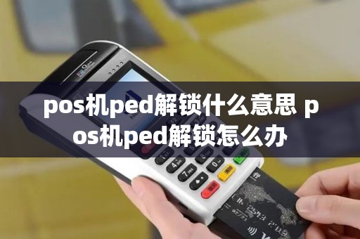 pos机ped解锁什么意思 pos机ped解锁怎么办 pos机ped解锁什么意思 pos机ped解锁怎么办